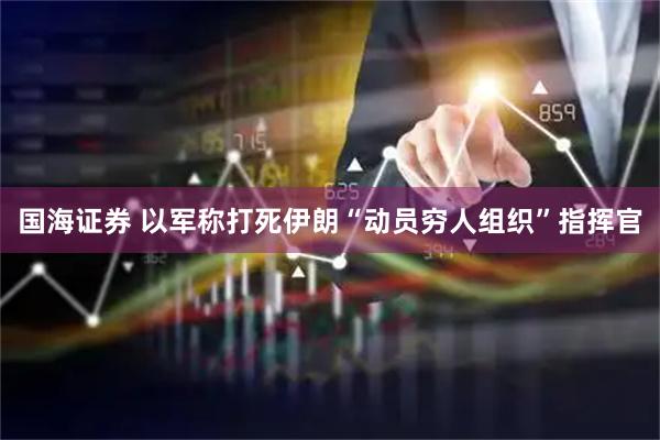国海证券 以军称打死伊朗“动员穷人组织”指挥官