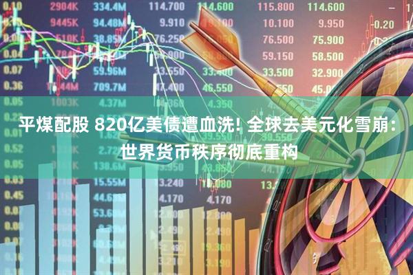 平煤配股 820亿美债遭血洗! 全球去美元化雪崩: 世界货币秩序彻底重构