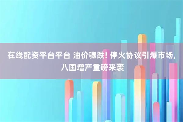 在线配资平台平台 油价骤跌! 停火协议引爆市场, 八国增产重磅来袭