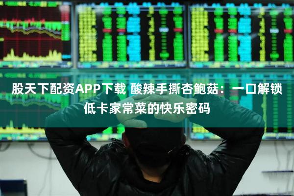 股天下配资APP下载 酸辣手撕杏鲍菇：一口解锁低卡家常菜的快乐密码