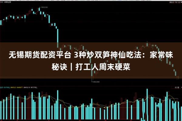 无锡期货配资平台 3种炒双笋神仙吃法：家常味秘诀｜打工人周末硬菜