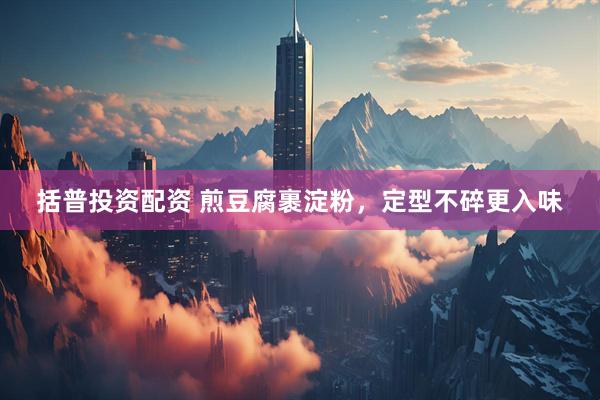 括普投资配资 煎豆腐裹淀粉，定型不碎更入味