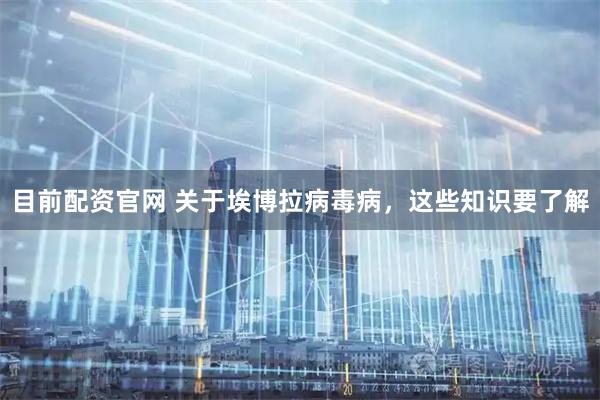目前配资官网 关于埃博拉病毒病，这些知识要了解
