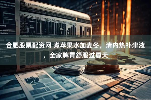 合肥股票配资网 煮苹果水加麦冬，清内热补津液，全家脾胃舒服过夏天
