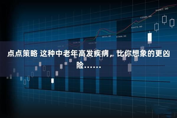 点点策略 这种中老年高发疾病，比你想象的更凶险……
