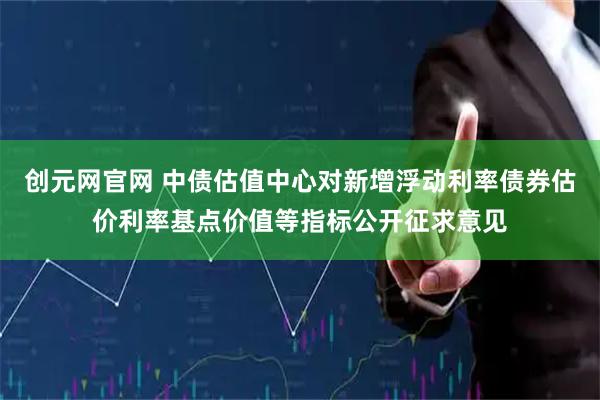 创元网官网 中债估值中心对新增浮动利率债券估价利率基点价值等指标公开征求意见