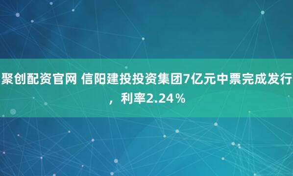 聚创配资官网 信阳建投投资集团7亿元中票完成发行，利率2.24％