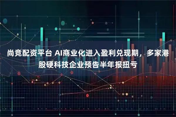 尚竞配资平台 AI商业化进入盈利兑现期，多家港股硬科技企业预告半年报扭亏