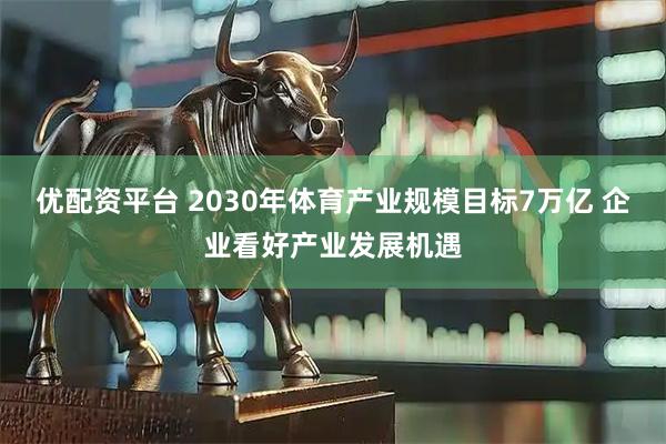 优配资平台 2030年体育产业规模目标7万亿 企业看好产业发展机遇