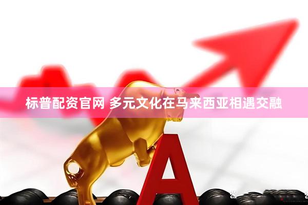 标普配资官网 多元文化在马来西亚相遇交融