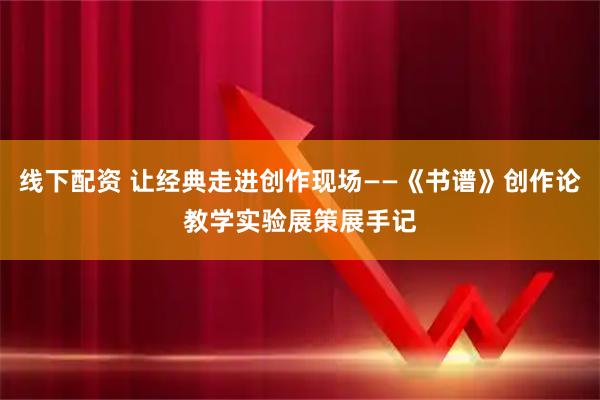 线下配资 让经典走进创作现场——《书谱》创作论教学实验展策展手记